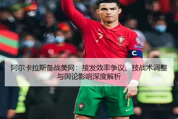 阿尔卡拉斯备战美网：接发效率争议、技战术调整与舆论影响深度解析