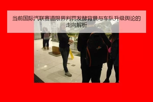 当前国际汽联赛道限界判罚发酵背景与车队升级舆论的走向解析