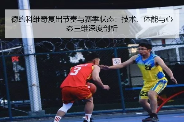 德约科维奇复出节奏与赛季状态：技术、体能与心态三维深度剖析