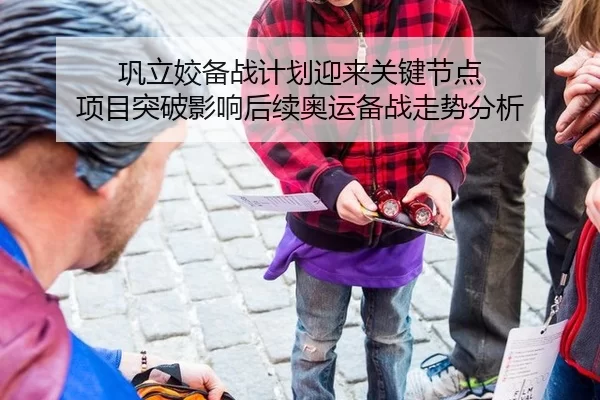 巩立姣备战计划迎来关键节点 项目突破影响后续奥运备战走势分析