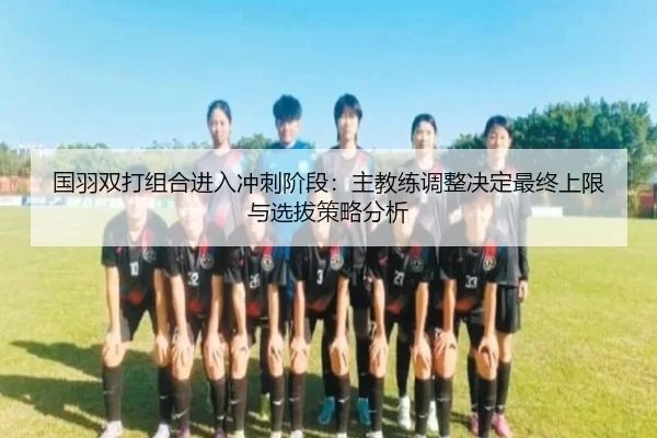 国羽双打组合进入冲刺阶段：主教练调整决定最终上限与选拔策略分析