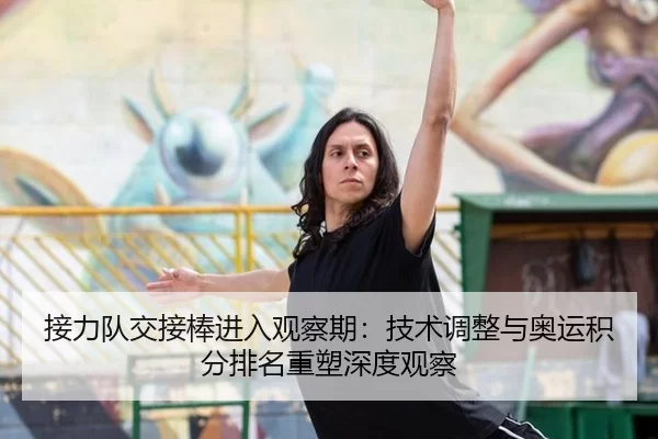 接力队交接棒进入观察期：技术调整与奥运积分排名重塑深度观察（anbo sport）
