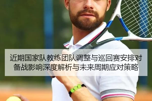 近期国家队教练团队调整与巡回赛安排对备战影响深度解析与未来周期应对策略