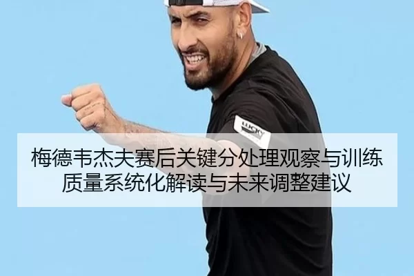 梅德韦杰夫赛后关键分处理观察与训练质量系统化解读与未来调整建议