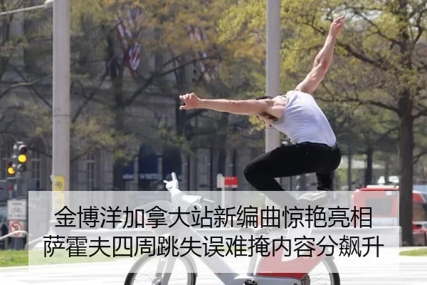 金博洋加拿大站新编曲惊艳亮相 萨霍夫四周跳失误难掩内容分飙升 - anbo sport