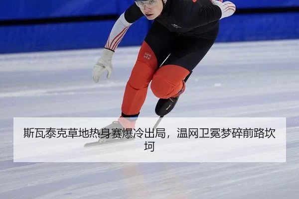 斯瓦泰克草地热身赛爆冷出局，温网卫冕梦碎前路坎坷 - anbo sport